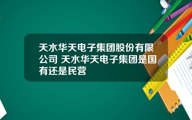 天水华天电子集团股份有限公司 天水华天电子集团是国有还是民营